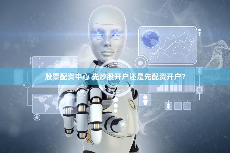 股票配资中心 先炒股开户还是先配资开户？