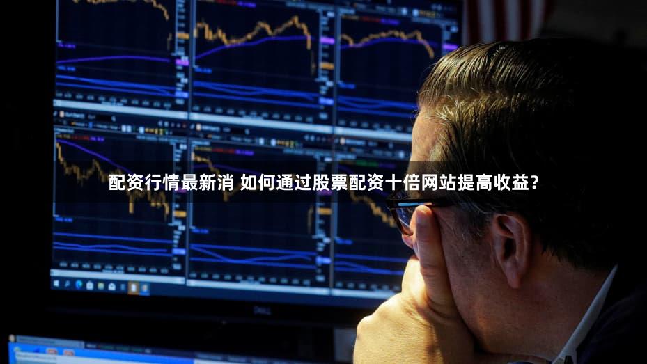 配资行情最新消 如何通过股票配资十倍网站提高收益？
