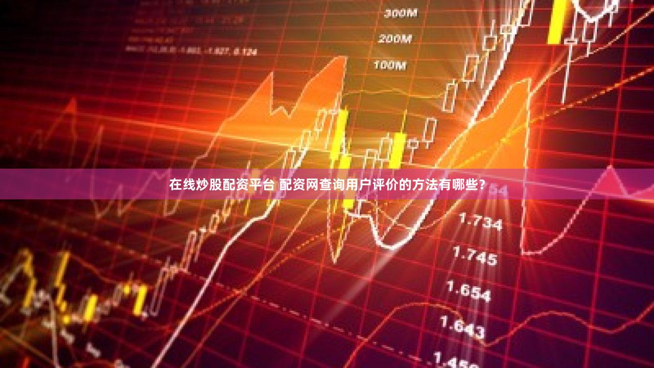 在线炒股配资平台 配资网查询用户评价的方法有哪些？