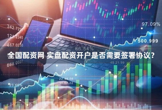 全国配资网 实盘配资开户是否需要签署协议？