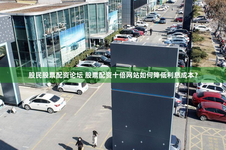 股民股票配资论坛 股票配资十倍网站如何降低利息成本？