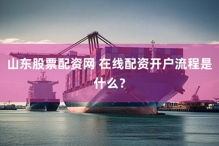 山东股票配资网 在线配资开户流程是什么？
