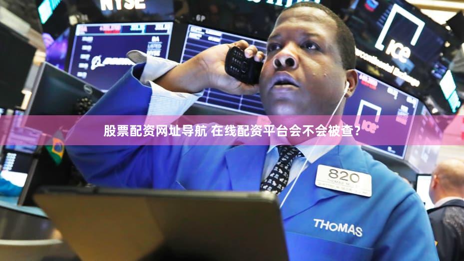 股票配资网址导航 在线配资平台会不会被查？