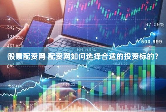股票配资网 配资网如何选择合适的投资标的？