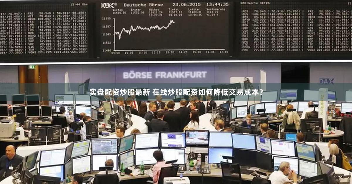 实盘配资炒股最新 在线炒股配资如何降低交易成本？