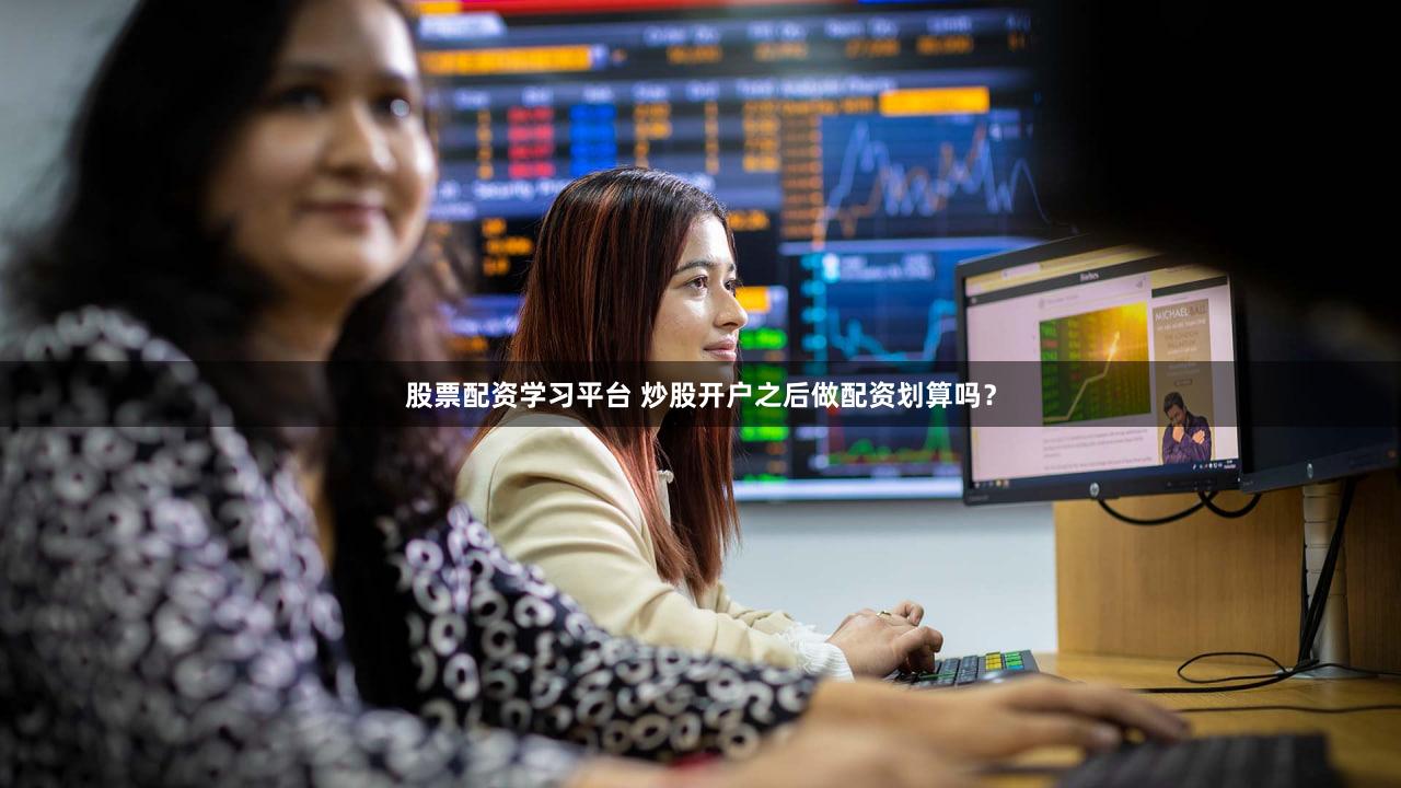 股票配资学习平台 炒股开户之后做配资划算吗？