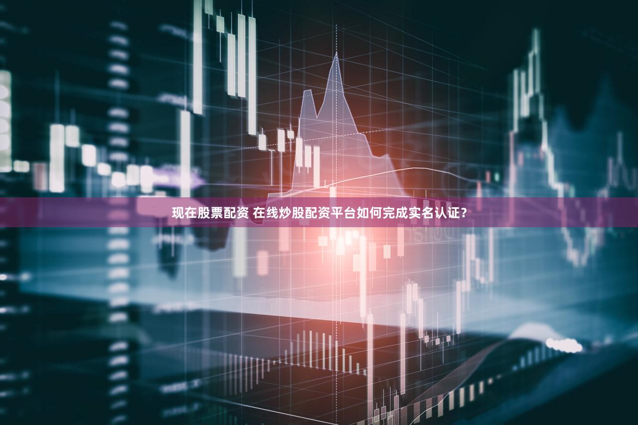 现在股票配资 在线炒股配资平台如何完成实名认证？