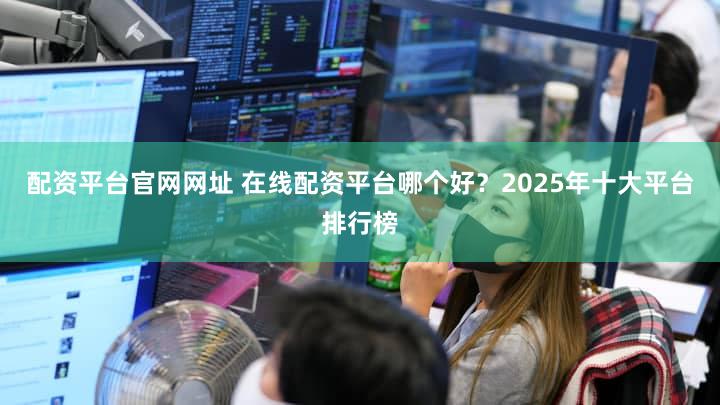 配资平台官网网址 在线配资平台哪个好？2025年十大平台排行榜