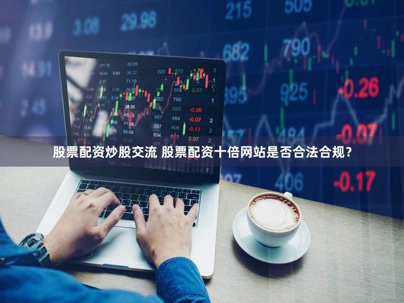 股票配资炒股交流 股票配资十倍网站是否合法合规？