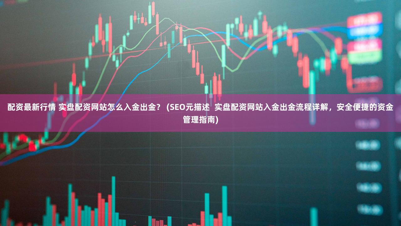 配资最新行情 实盘配资网站怎么入金出金？ (SEO元描述  实盘配资网站入金出金流程详解，安全便捷的资金管理指南)