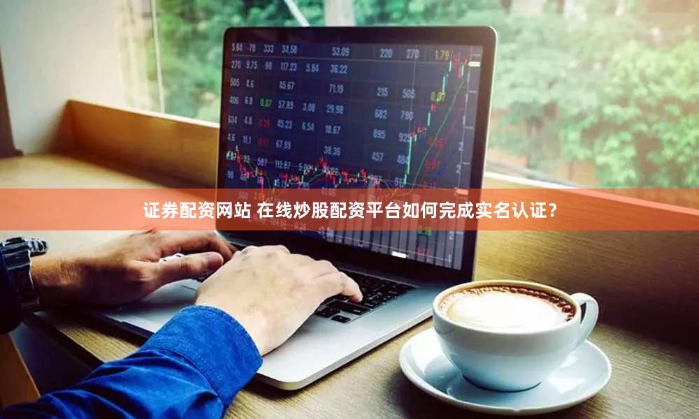 证券配资网站 在线炒股配资平台如何完成实名认证？