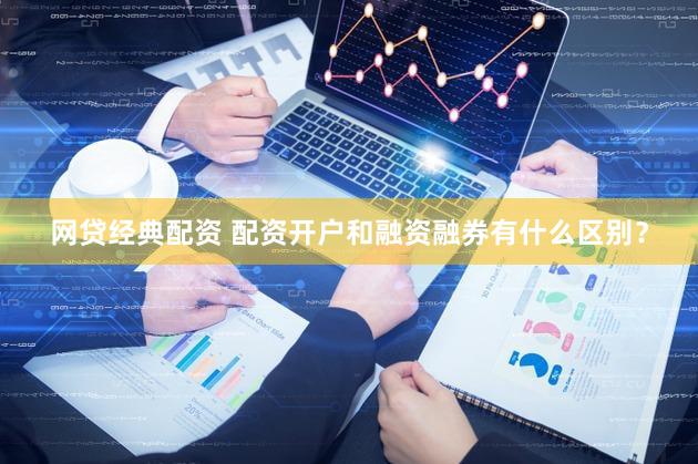 网贷经典配资 配资开户和融资融券有什么区别？