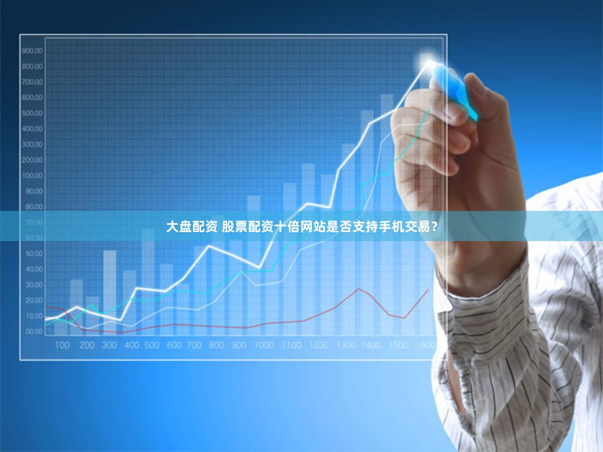 大盘配资 股票配资十倍网站是否支持手机交易？
