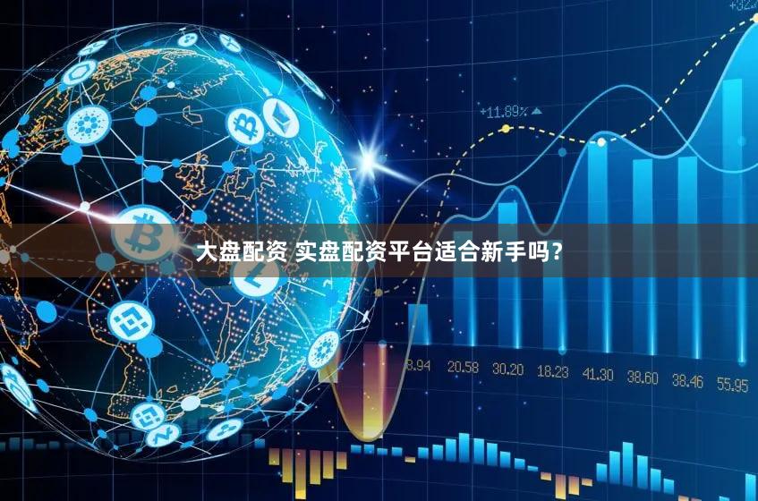 大盘配资 实盘配资平台适合新手吗？