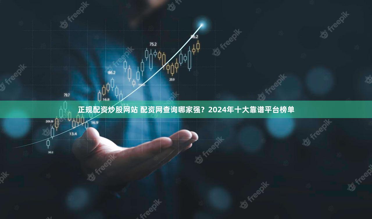 正规配资炒股网站 配资网查询哪家强？2024年十大靠谱平台榜单