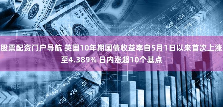 股票配资门户导航 英国10年期国债收益率自5月1日以来首次上涨至4.389% 日内涨超10个基点