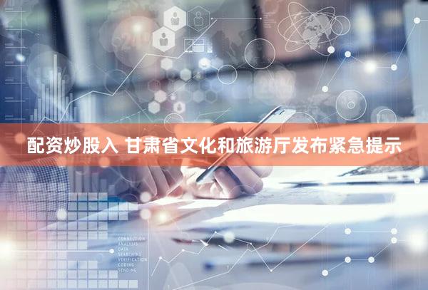 配资炒股入 甘肃省文化和旅游厅发布紧急提示