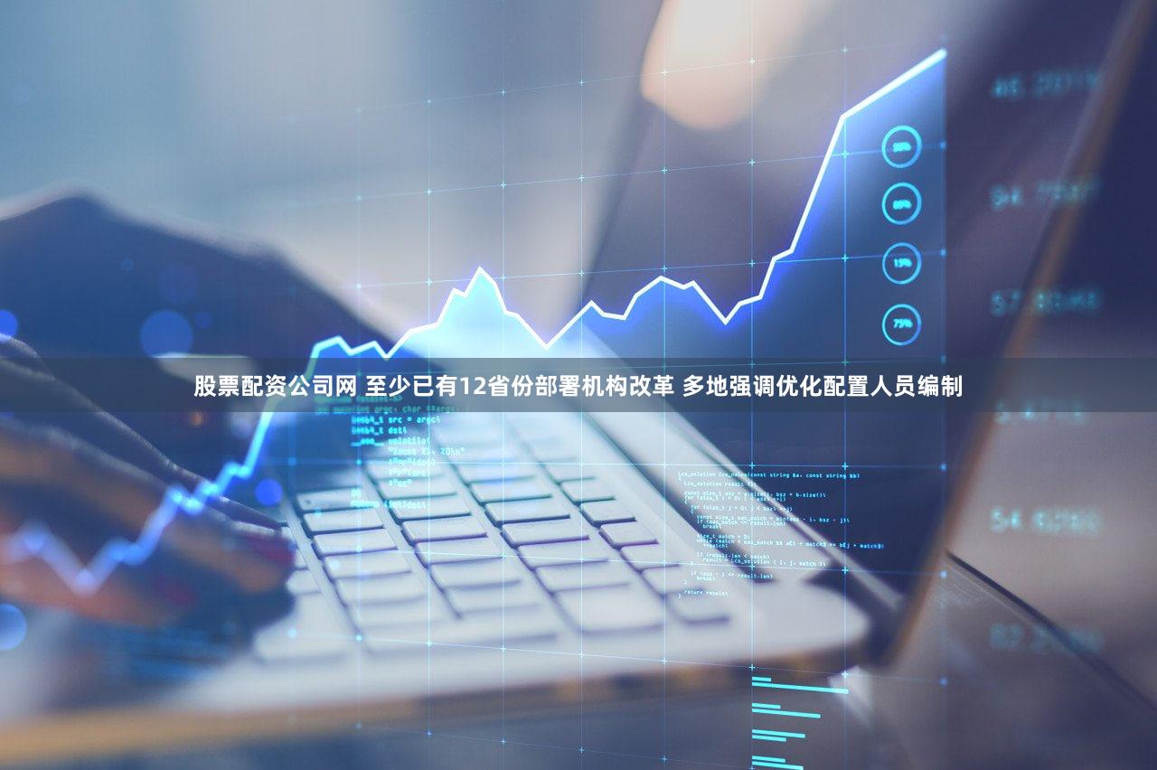 股票配资公司网 至少已有12省份部署机构改革 多地强调优化配置人员编制