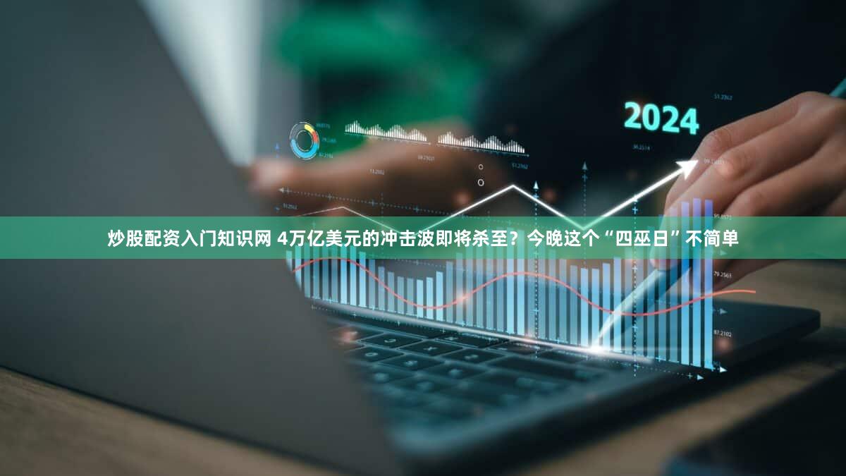 炒股配资入门知识网 4万亿美元的冲击波即将杀至？今晚这个“四巫日”不简单