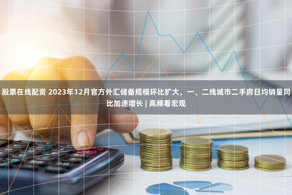 股票在线配资 2023年12月官方外汇储备规模环比扩大，一、二线城市二手房日均销量同比加速增长 | 高频看宏观