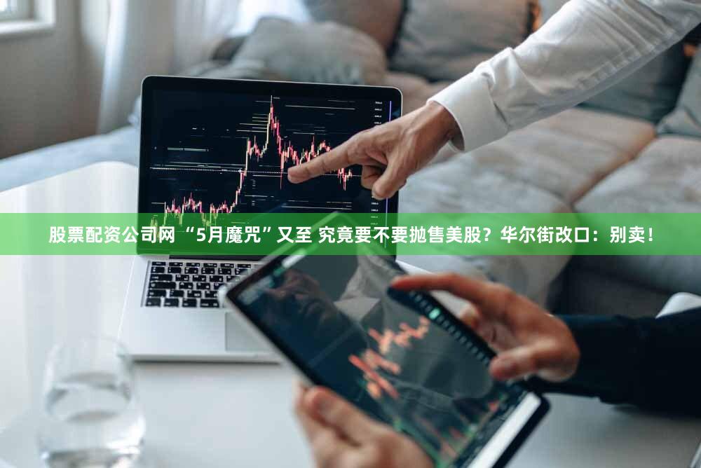 股票配资公司网 “5月魔咒”又至 究竟要不要抛售美股？华尔街改口：别卖！