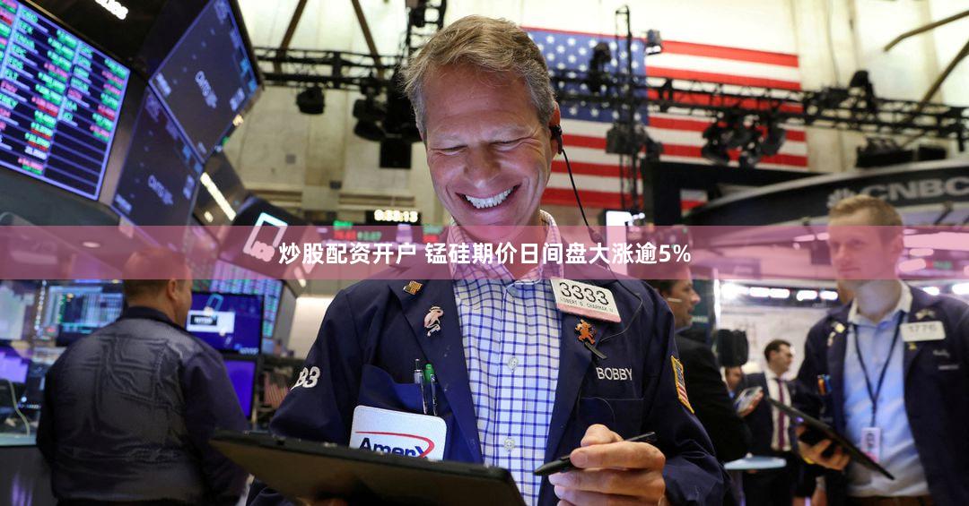 炒股配资开户 锰硅期价日间盘大涨逾5%