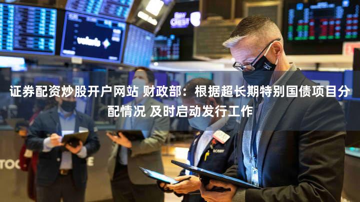 证券配资炒股开户网站 财政部：根据超长期特别国债项目分配情况 及时启动发行工作