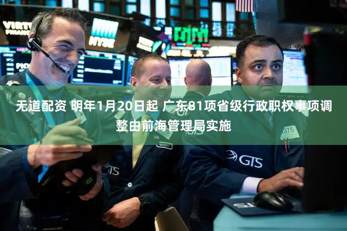 无道配资 明年1月20日起 广东81项省级行政职权事项调整由前海管理局实施