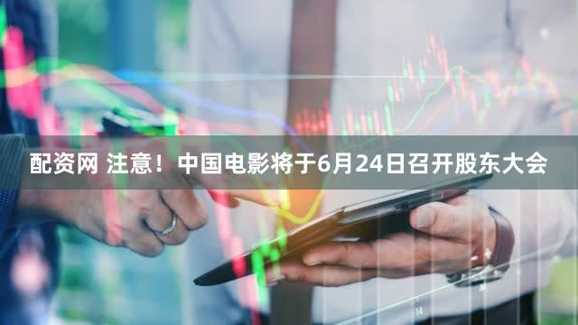 配资网 注意！中国电影将于6月24日召开股东大会