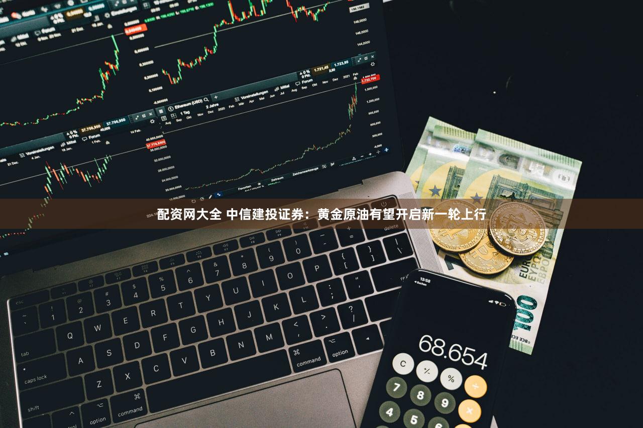 配资网大全 中信建投证券：黄金原油有望开启新一轮上行