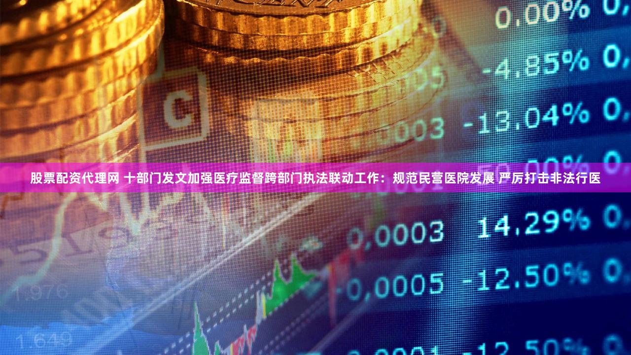 股票配资代理网 十部门发文加强医疗监督跨部门执法联动工作：规范民营医院发展 严厉打击非法行医