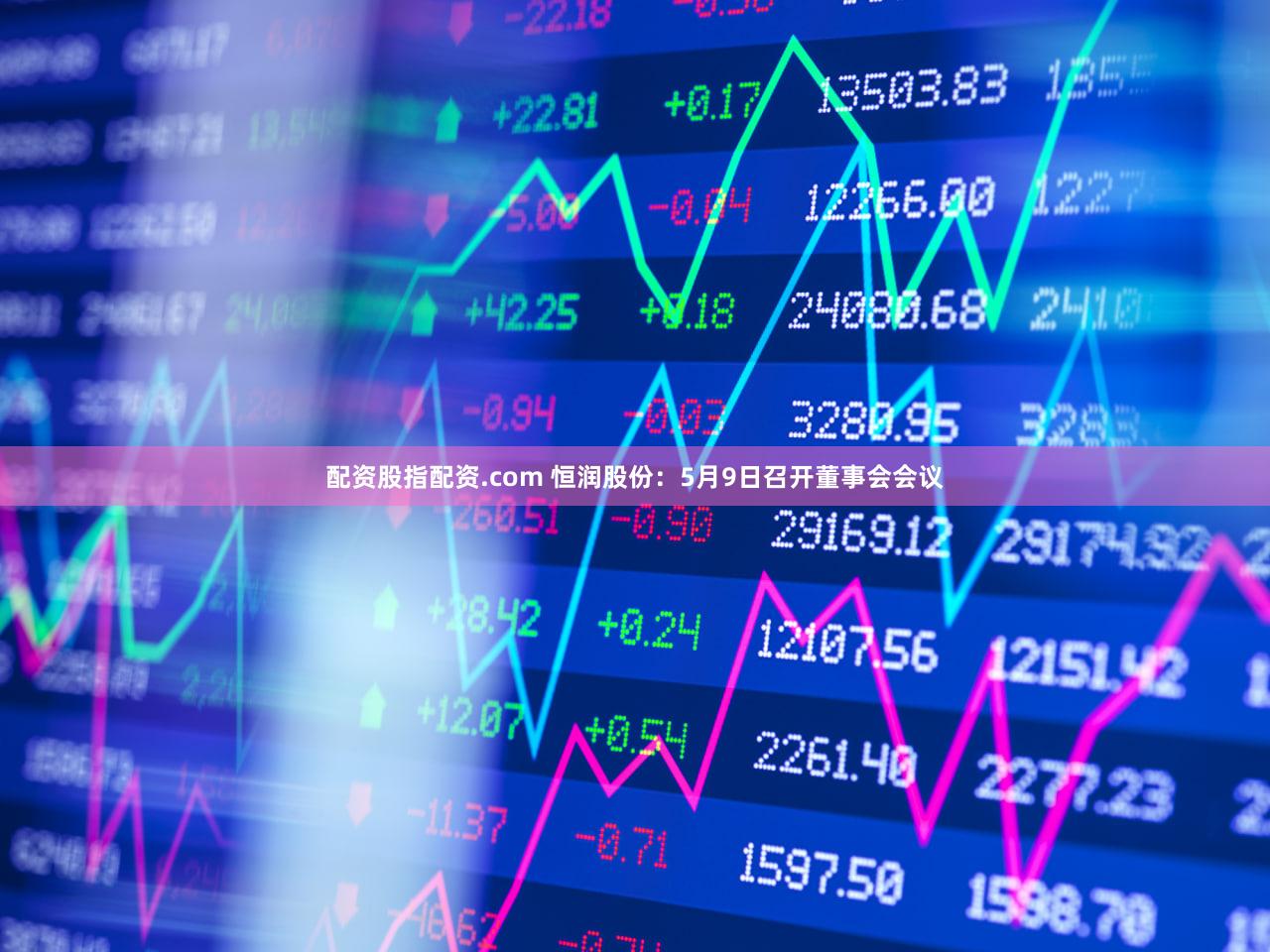 配资股指配资.com 恒润股份：5月9日召开董事会会议