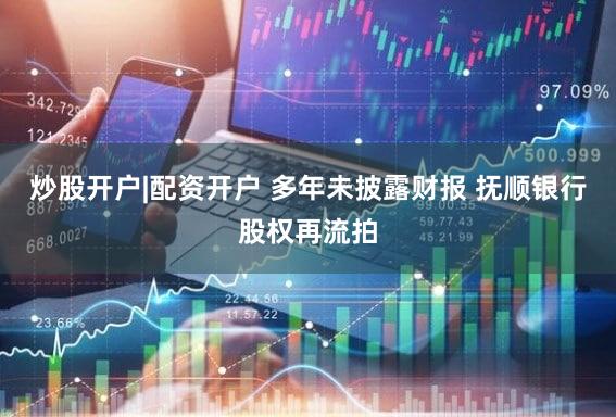 炒股开户|配资开户 多年未披露财报 抚顺银行股权再流拍