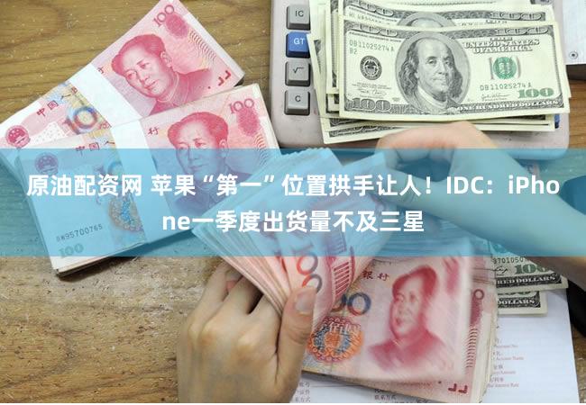 原油配资网 苹果“第一”位置拱手让人！IDC：iPhone一季度出货量不及三星