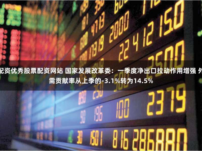 配资优秀股票配资网站 国家发展改革委：一季度净出口拉动作用增强 外需贡献率从上季的-3.1%转为14.5%