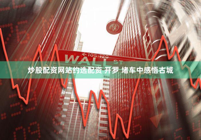 炒股配资网站约选配资 开罗 堵车中感悟古城