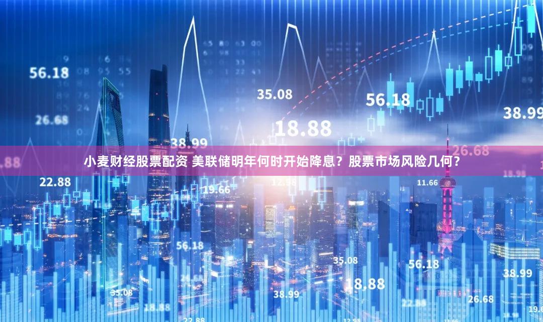 小麦财经股票配资 美联储明年何时开始降息？股票市场风险几何？