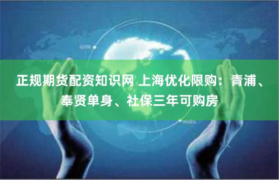 正规期货配资知识网 上海优化限购：青浦、奉贤单身、社保三年可购房