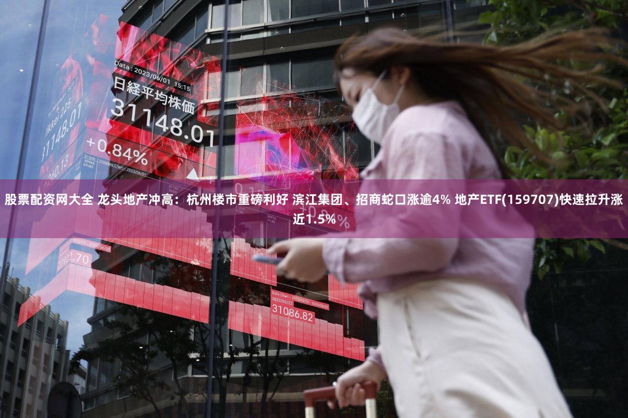股票配资网大全 龙头地产冲高：杭州楼市重磅利好 滨江集团、招商蛇口涨逾4% 地产ETF(159707)快速拉升涨近1.5%