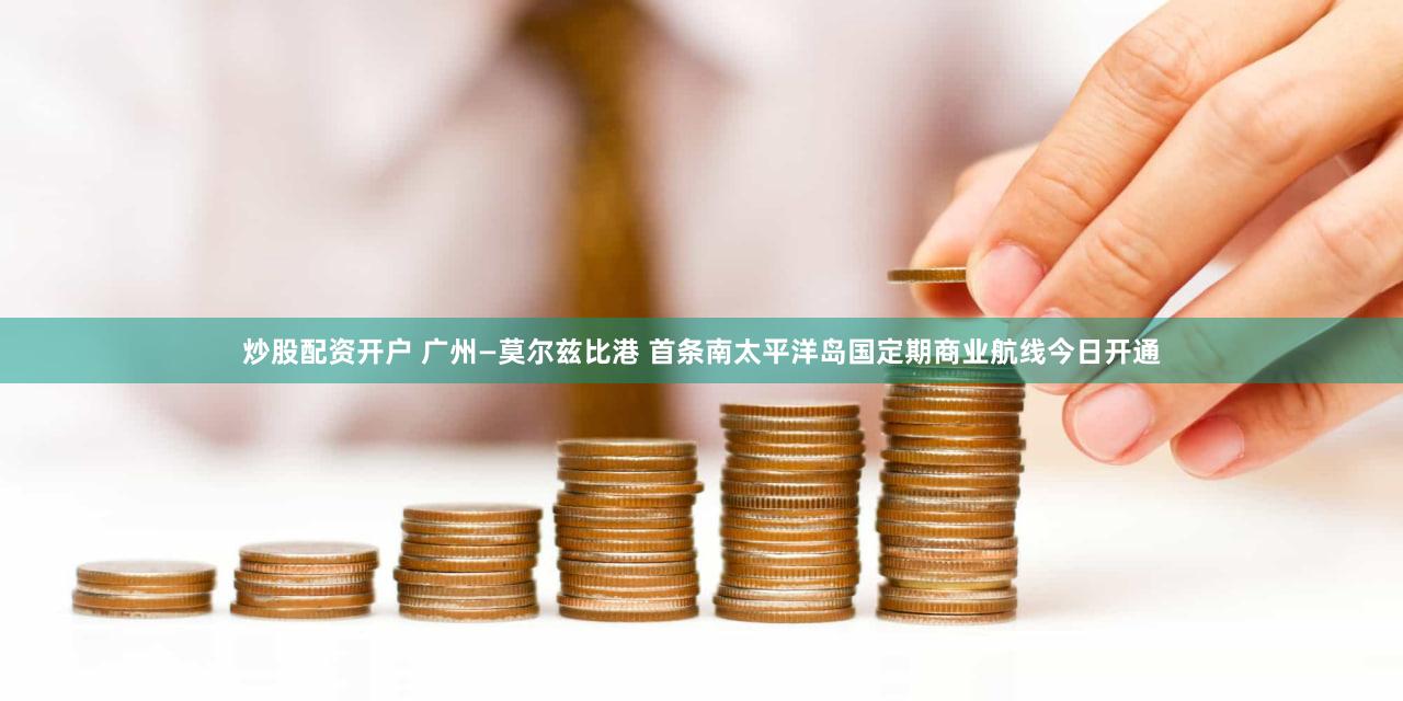 炒股配资开户 广州—莫尔兹比港 首条南太平洋岛国定期商业航线今日开通