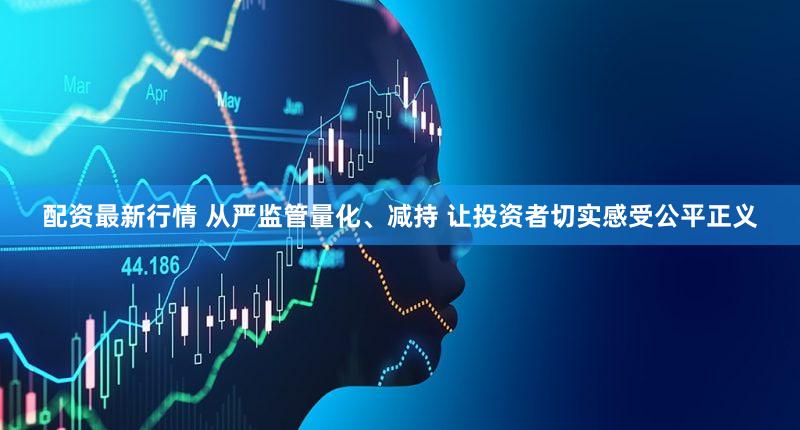 配资最新行情 从严监管量化、减持 让投资者切实感受公平正义