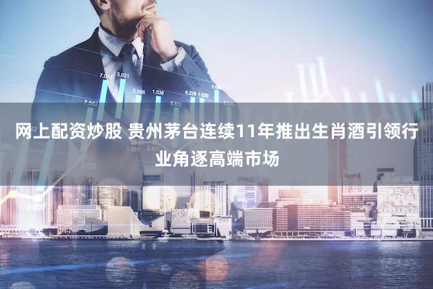 网上配资炒股 贵州茅台连续11年推出生肖酒引领行业角逐高端市场