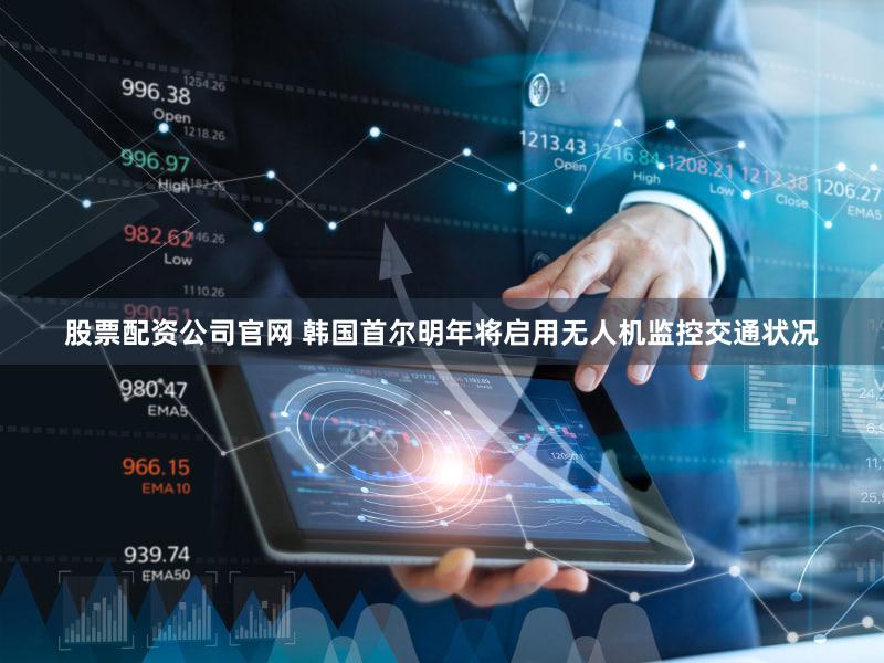 股票配资公司官网 韩国首尔明年将启用无人机监控交通状况