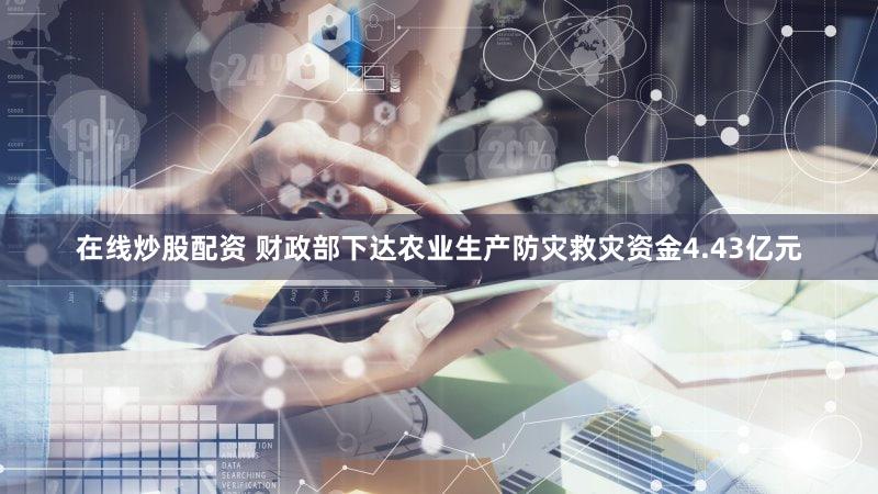 在线炒股配资 财政部下达农业生产防灾救灾资金4.43亿元