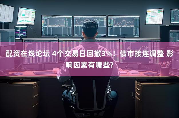 配资在线论坛 4个交易日回撤3%！债市接连调整 影响因素有哪些?