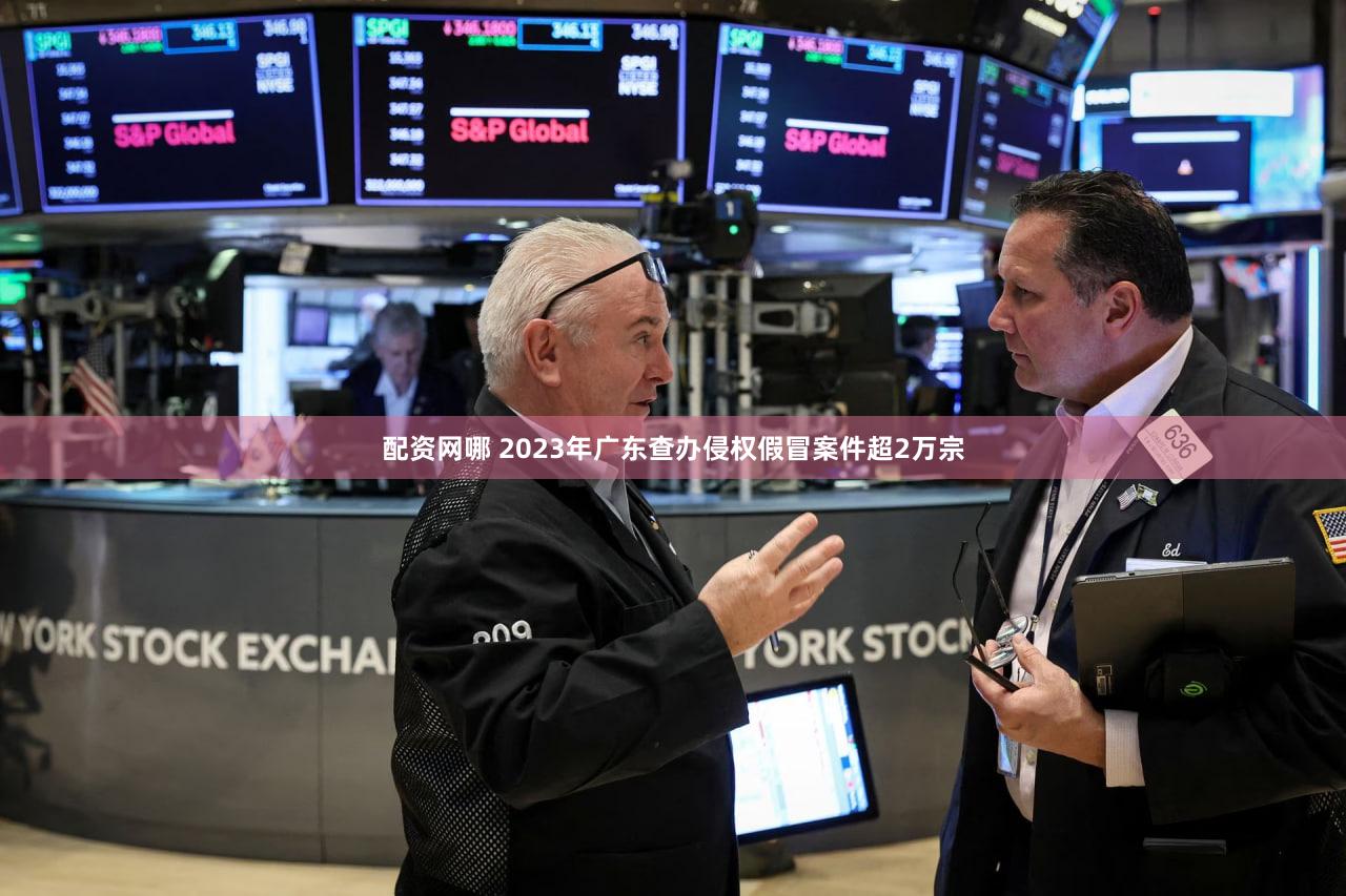 配资网哪 2023年广东查办侵权假冒案件超2万宗