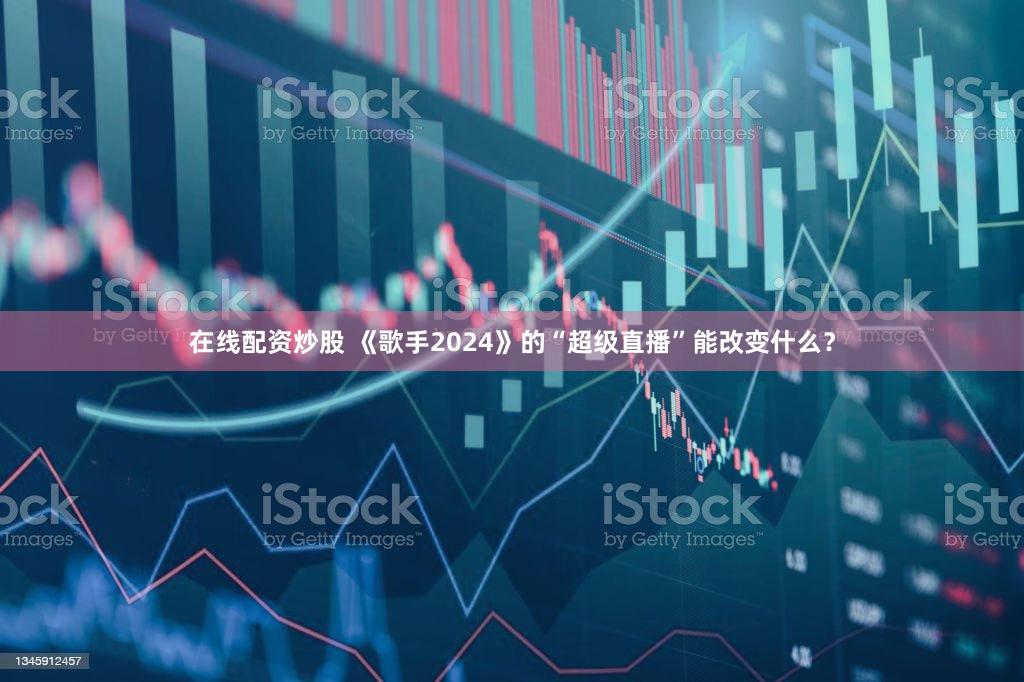 在线配资炒股 《歌手2024》的“超级直播”能改变什么？