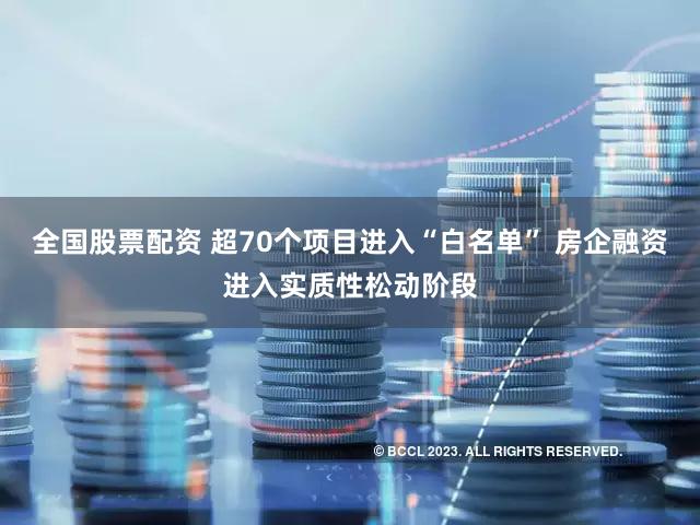 全国股票配资 超70个项目进入“白名单” 房企融资进入实质性松动阶段