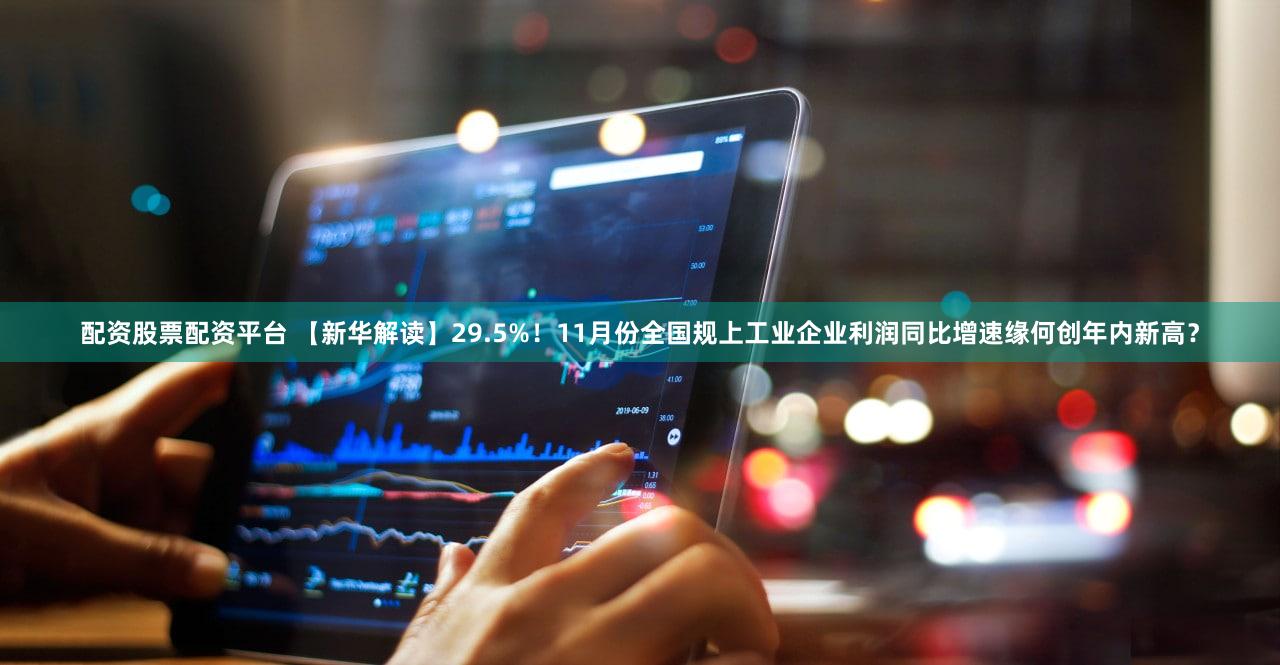 配资股票配资平台 【新华解读】29.5%！11月份全国规上工业企业利润同比增速缘何创年内新高？