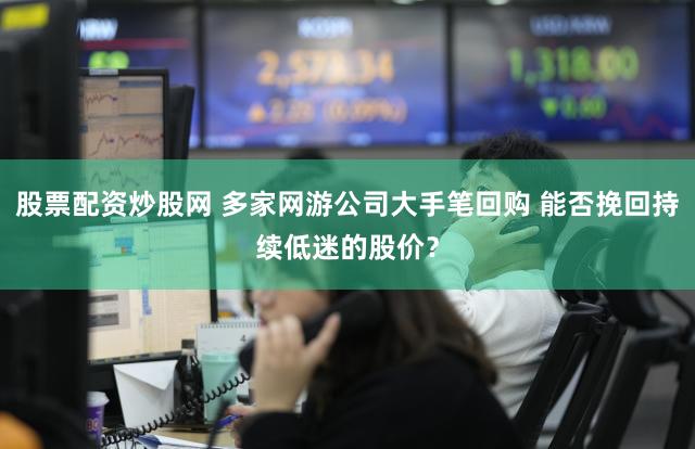 股票配资炒股网 多家网游公司大手笔回购 能否挽回持续低迷的股价？